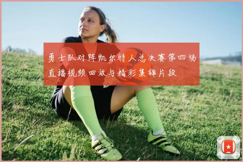 勇士队对阵凯尔特人总决赛第四场直播视频回放与精彩集锦片段