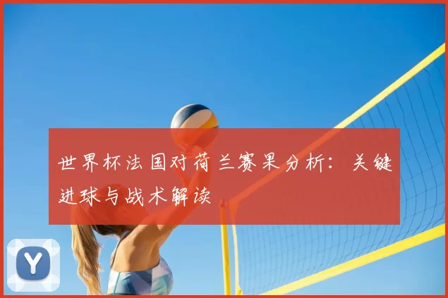 世界杯法国对荷兰赛果分析:关键进球与战术解读