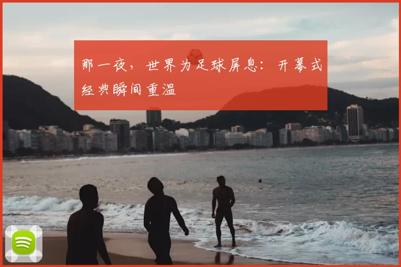 那一夜，世界为足球屏息：开幕式经典瞬间重温