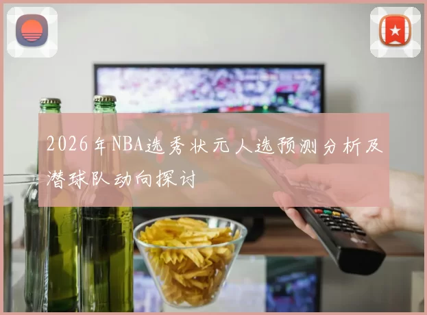 2026年NBA选秀状元人选预测分析及潜球队动向探讨