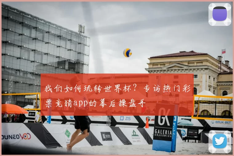 我们如何玩转世界杯？专访热门彩票竞猜app的幕后操盘手