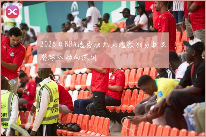 2026年NBA选秀状元人选预测分析及潜球队动向探讨