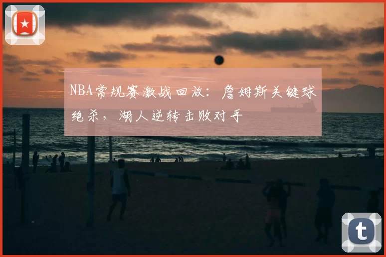 NBA常规赛激战回放:詹姆斯关键球绝杀,湖人逆转击败对手