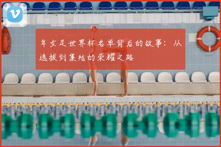 年女足世界杯名单背后的故事:从选拔到集结的荣耀之路