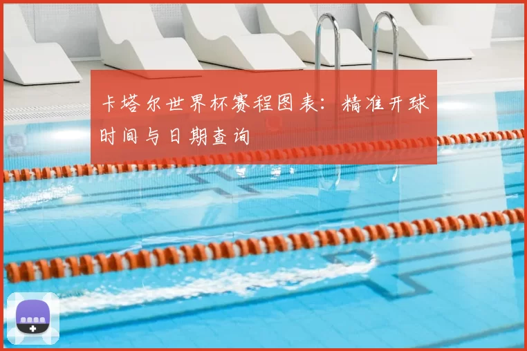 卡塔尔世界杯赛程图表：精准开球时间与日期查询