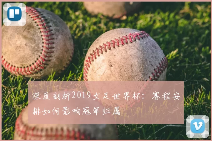 深度剖析2019女足世界杯:赛程安排如何影响冠军归属