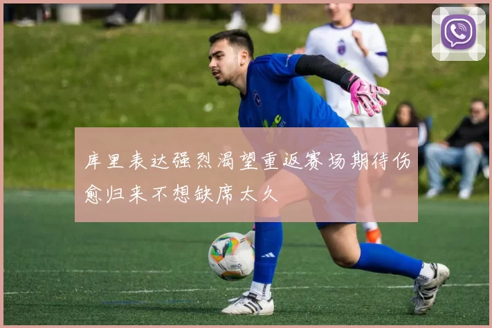 库里表达强烈渴望重返赛场期待伤愈归来不想缺席太久