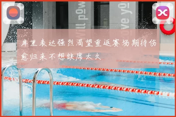 库里表达强烈渴望重返赛场期待伤愈归来不想缺席太久
