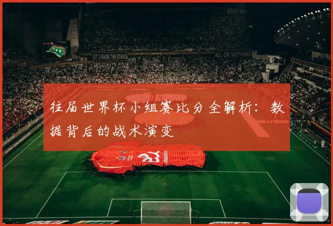 往届世界杯小组赛比分全解析:数据背后的战术演变