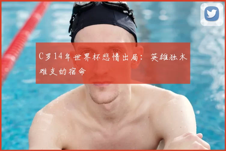 C罗14年世界杯悲情出局:英雄独木难支的宿命