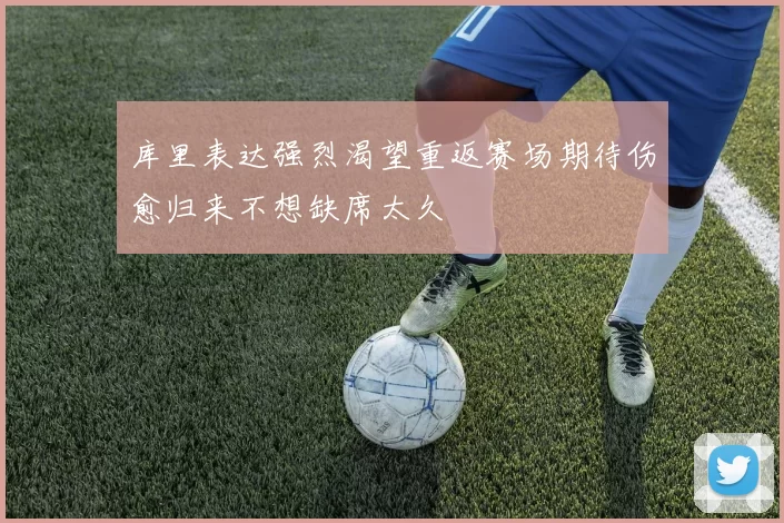 库里表达强烈渴望重返赛场期待伤愈归来不想缺席太久