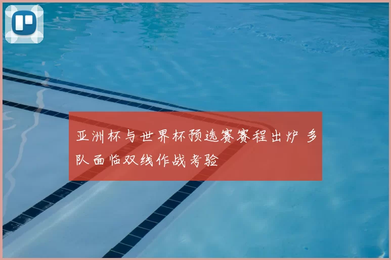 亚洲杯与世界杯预选赛赛程出炉 多队面临双线作战考验