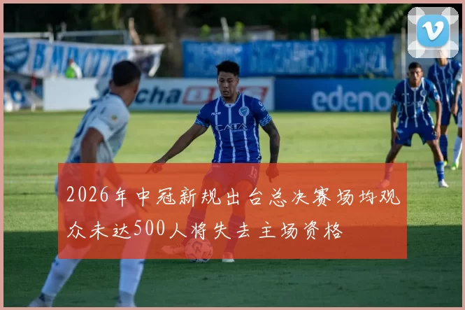 2026年中冠新规出台总决赛场均观众未达500人将失去主场资格