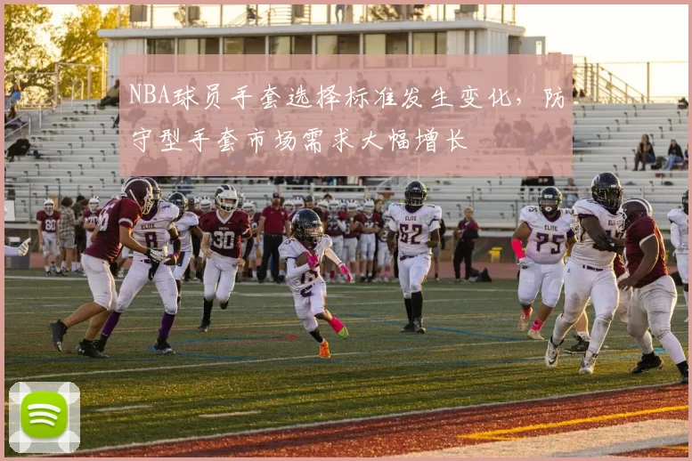 NBA球员手套选择标准发生变化，防守型手套市场需求大幅增长