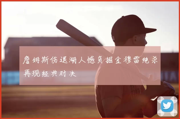 詹姆斯伤退湖人憾负掘金穆雷绝杀再现经典对决