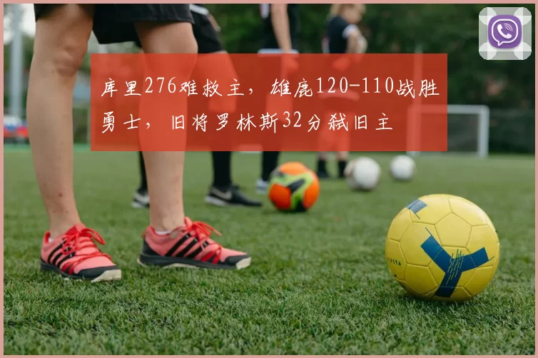 库里276难救主，雄鹿120-110战胜勇士，旧将罗林斯32分弑旧主