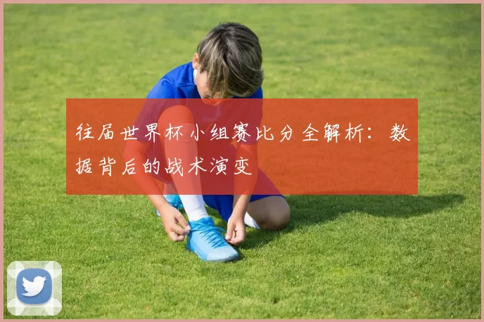 往届世界杯小组赛比分全解析:数据背后的战术演变