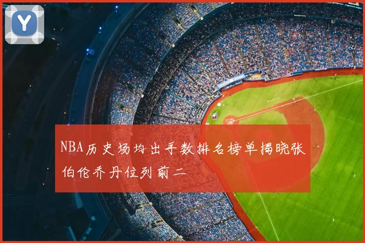 NBA历史场均出手数排名榜单揭晓张伯伦乔丹位列前二