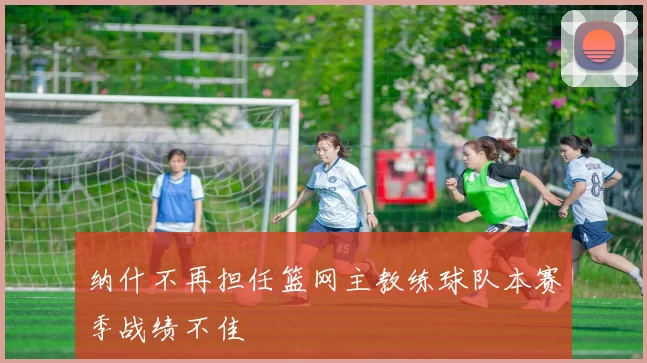 纳什不再担任篮网主教练球队本赛季战绩不佳