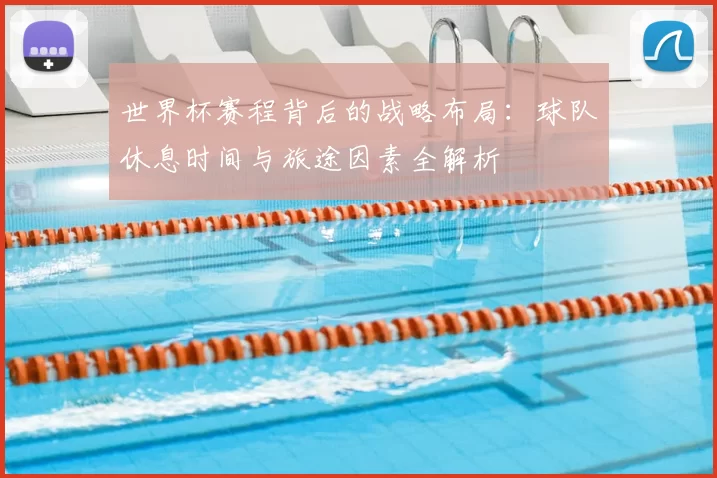世界杯赛程背后的战略布局:球队休息时间与旅途因素全解析