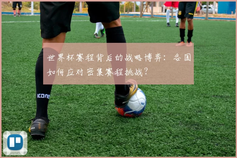 世界杯赛程背后的战略博弈：各国如何应对密集赛程挑战？