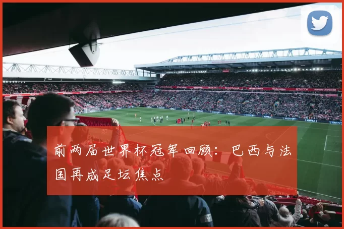 前两届世界杯冠军回顾：巴西与法国再成足坛焦点