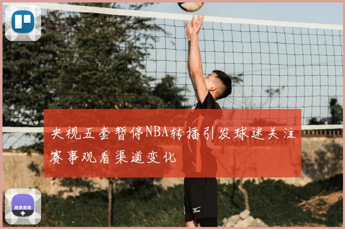 央视五套暂停NBA转播引发球迷关注赛事观看渠道变化