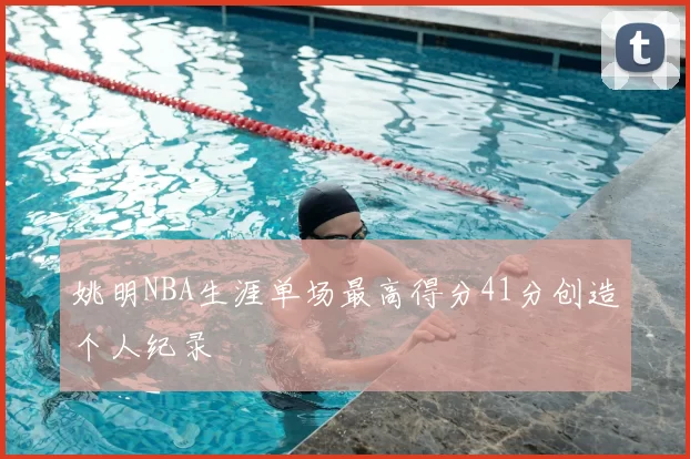 姚明NBA生涯单场最高得分41分创造个人纪录