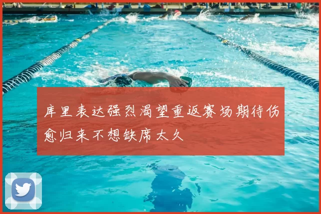 库里表达强烈渴望重返赛场期待伤愈归来不想缺席太久