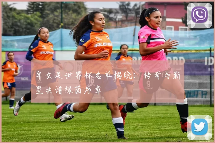年女足世界杯名单揭晓:传奇与新星共谱绿茵序章