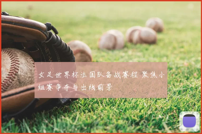 女足世界杯法国队备战赛程 聚焦小组赛争夺与出线前景