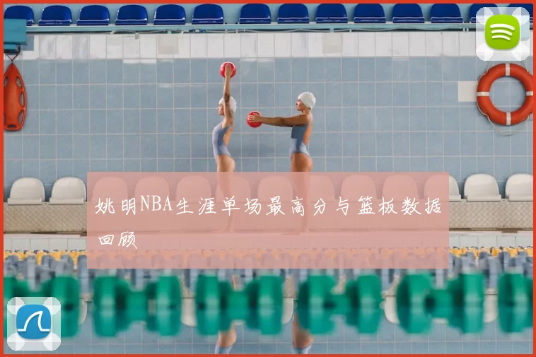 姚明NBA生涯单场最高分与篮板数据回顾