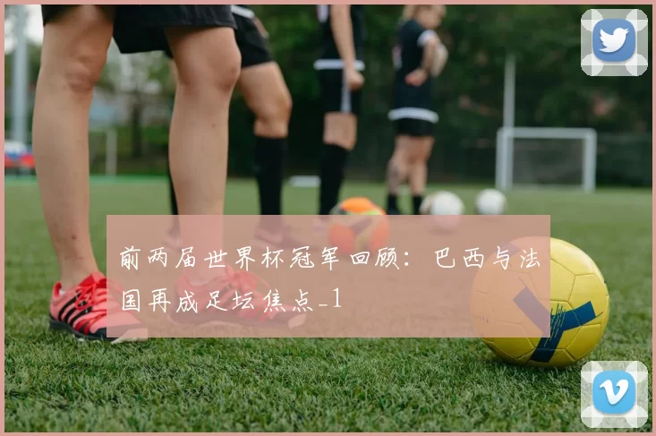 前两届世界杯冠军回顾：巴西与法国再成足坛焦点_1