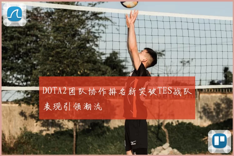 DOTA2团队协作排名新突破TES战队表现引领潮流