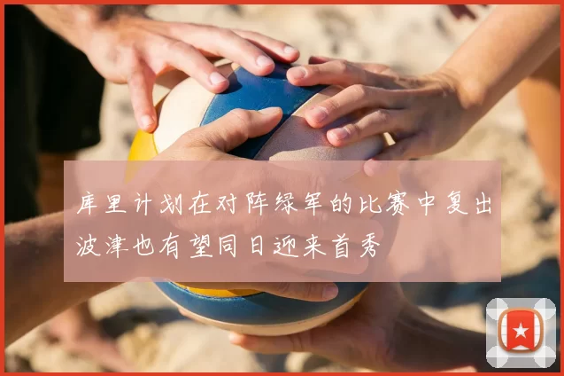 库里计划在对阵绿军的比赛中复出波津也有望同日迎来首秀