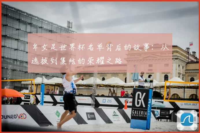 年女足世界杯名单背后的故事:从选拔到集结的荣耀之路