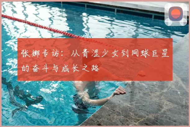 张娜专访：从青涩少女到网球巨星的奋斗与成长之路