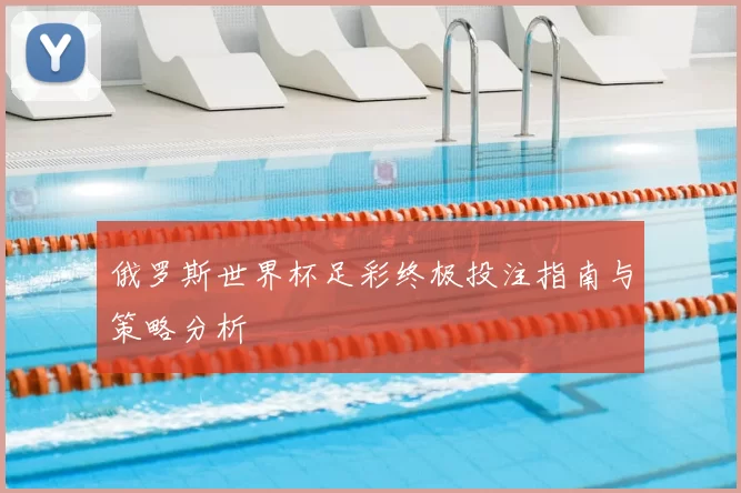 俄罗斯世界杯足彩终极投注指南与策略分析