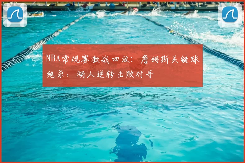 NBA常规赛激战回放:詹姆斯关键球绝杀,湖人逆转击败对手