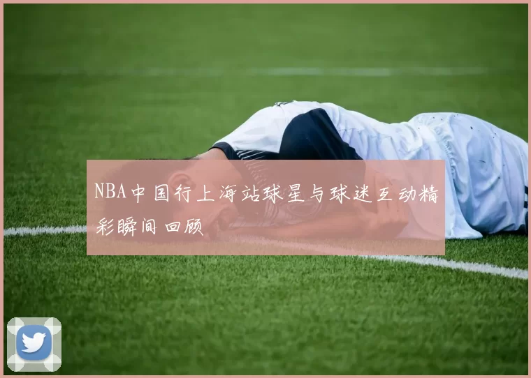 NBA中国行上海站球星与球迷互动精彩瞬间回顾