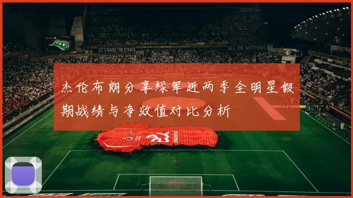 杰伦布朗分享绿军近两季全明星假期战绩与净效值对比分析