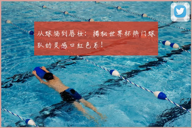从球场到唇妆:揭秘世界杯热门球队的灵感口红色系!