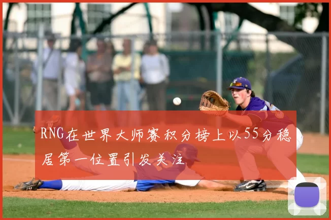 RNG在世界大师赛积分榜上以55分稳居第一位置引发关注