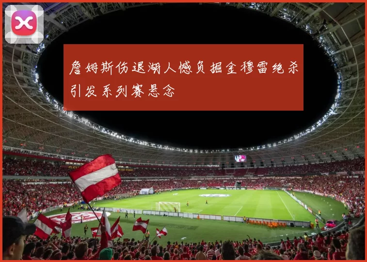 詹姆斯伤退湖人憾负掘金穆雷绝杀引发系列赛悬念
