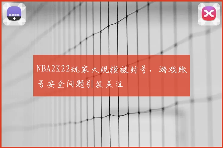 NBA2K22玩家大规模被封号，游戏账号安全问题引发关注
