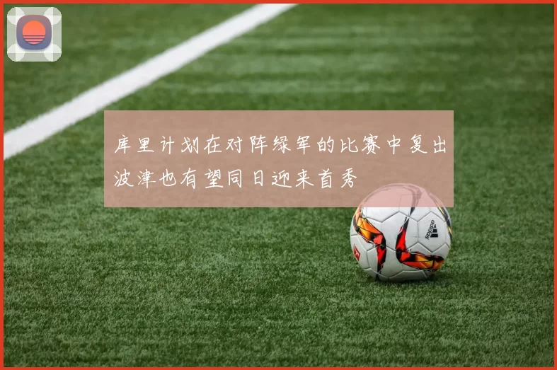 库里计划在对阵绿军的比赛中复出波津也有望同日迎来首秀