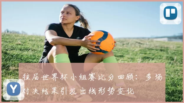 往届世界杯小组赛比分回顾:多场对决结果引发出线形势变化