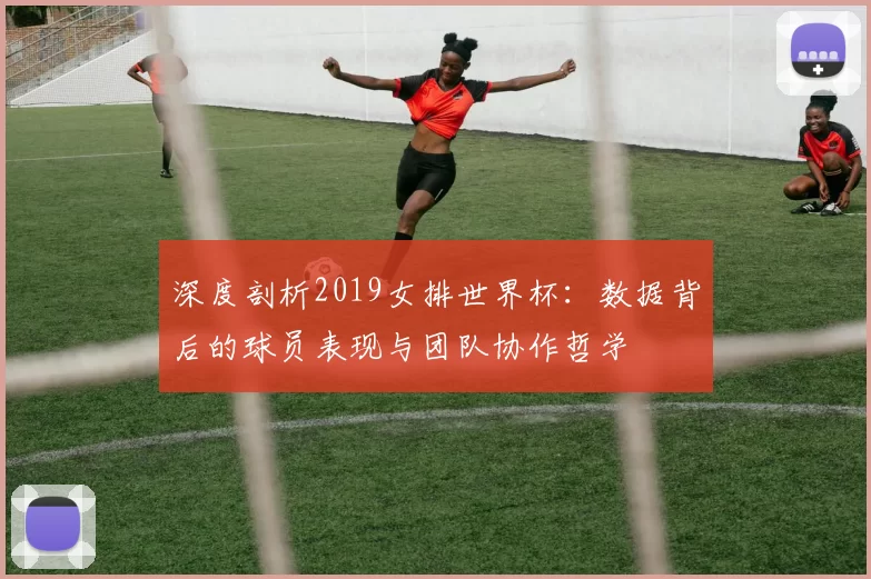 深度剖析2019女排世界杯:数据背后的球员表现与团队协作哲学
