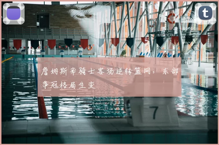 詹姆斯率骑士客场逆转篮网，东部争冠格局生变