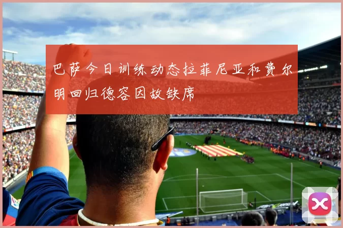 巴萨今日训练动态拉菲尼亚和费尔明回归德容因故缺席
